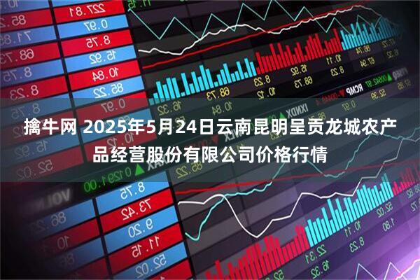 擒牛网 2025年5月24日云南昆明呈贡龙城农产品经营股份有限公司价格行情