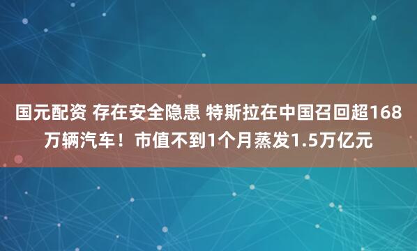 国元配资 存在安全隐患 特斯拉在中国召回超168万辆汽车！市值不到1个月蒸发1.5万亿元