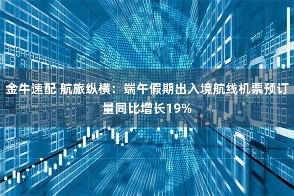 金牛速配 航旅纵横：端午假期出入境航线机票预订量同比增长19%