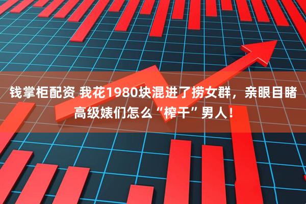 钱掌柜配资 我花1980块混进了捞女群，亲眼目睹高级婊们怎么“榨干”男人！