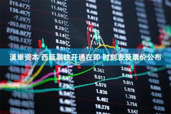 漢崋资本 西延高铁开通在即 时刻表及票价公布