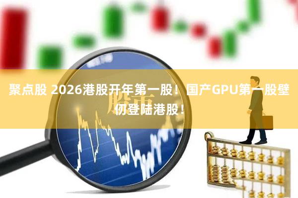 聚点股 2026港股开年第一股！国产GPU第一股壁仞登陆港股！
