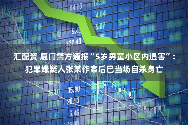 汇配资 厦门警方通报“5岁男童小区内遇害”：犯罪嫌疑人张某作案后已当场自杀身亡