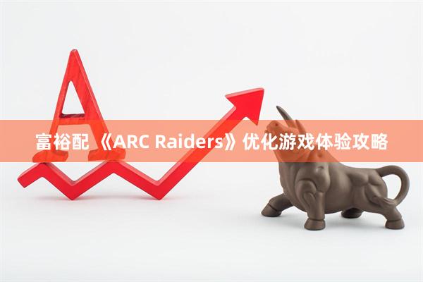 富裕配 《ARC Raiders》优化游戏体验攻略