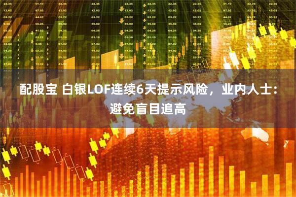 配股宝 白银LOF连续6天提示风险，业内人士：避免盲目追高