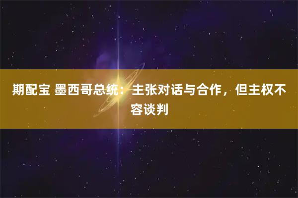期配宝 墨西哥总统：主张对话与合作，但主权不容谈判