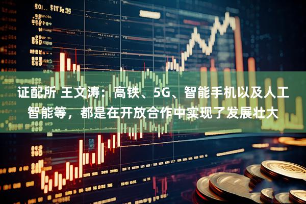证配所 王文涛：高铁、5G、智能手机以及人工智能等，都是在开放合作中实现了发展壮大