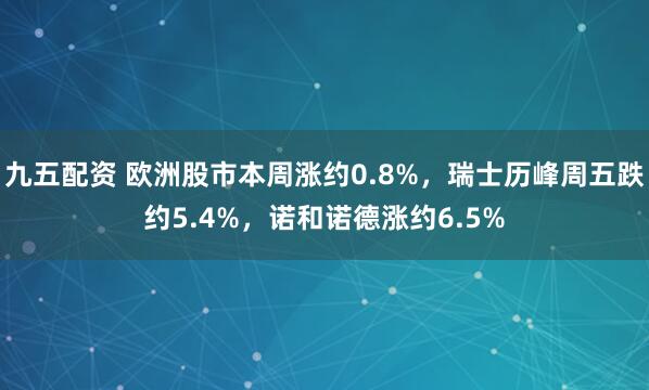 九五配资 欧洲股市本周涨约0.8%，瑞士历峰周五跌约5.4%，诺和诺德涨约6.5%