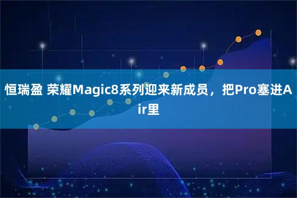 恒瑞盈 荣耀Magic8系列迎来新成员，把Pro塞进Air里