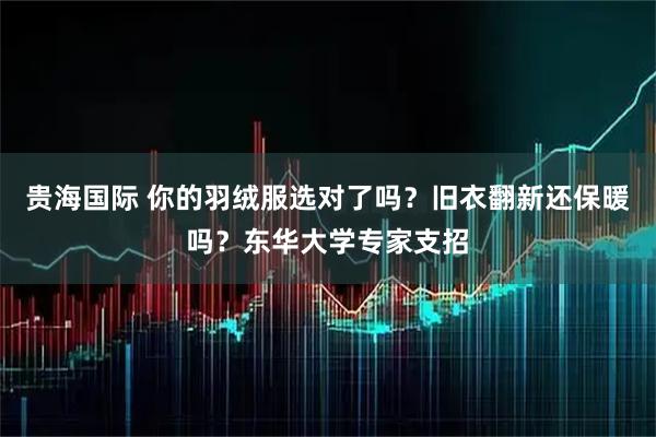 贵海国际 你的羽绒服选对了吗？旧衣翻新还保暖吗？东华大学专家支招
