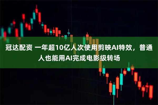 冠达配资 一年超10亿人次使用剪映AI特效，普通人也能用AI完成电影级转场