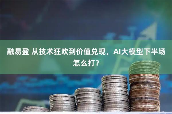融易盈 从技术狂欢到价值兑现，AI大模型下半场怎么打？