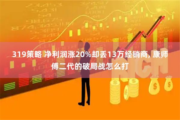 319策略 净利润涨20%却丢13万经销商, 康师傅二代的破局战怎么打