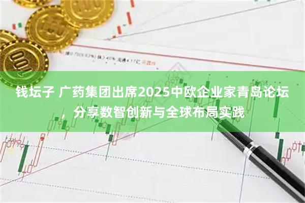 钱坛子 广药集团出席2025中欧企业家青岛论坛，分享数智创新与全球布局实践