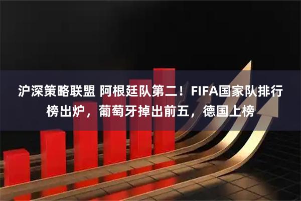 沪深策略联盟 阿根廷队第二！FIFA国家队排行榜出炉，葡萄牙掉出前五，德国上榜