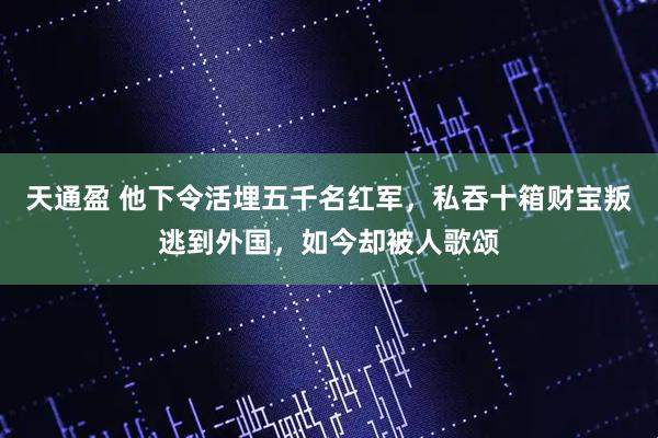 天通盈 他下令活埋五千名红军，私吞十箱财宝叛逃到外国，如今却被人歌颂