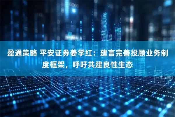 盈通策略 平安证券姜学红：建言完善投顾业务制度框架，呼吁共建良性生态