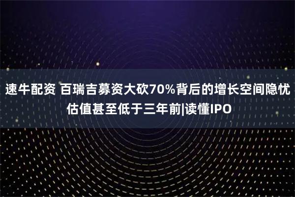 速牛配资 百瑞吉募资大砍70%背后的增长空间隐忧 估值甚至低于三年前|读懂IPO