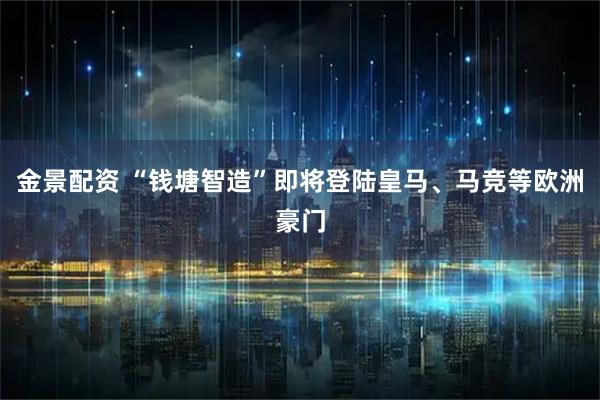 金景配资 “钱塘智造”即将登陆皇马、马竞等欧洲豪门