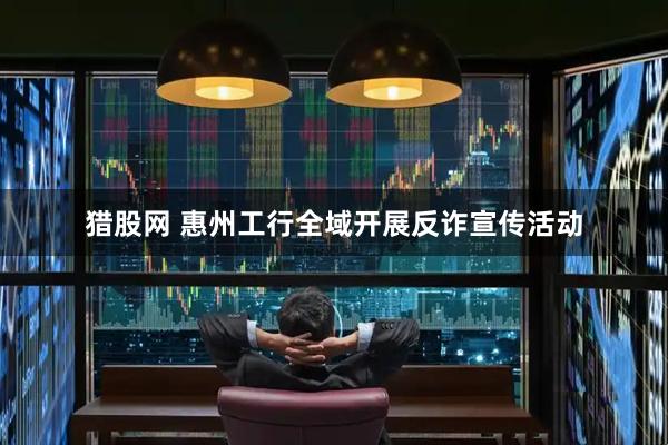 猎股网 惠州工行全域开展反诈宣传活动
